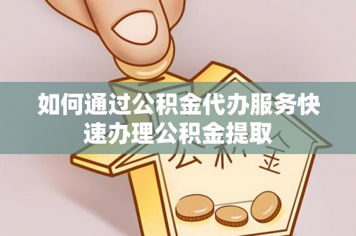 南川如何通过公积金代办服务快速办理公积金提取