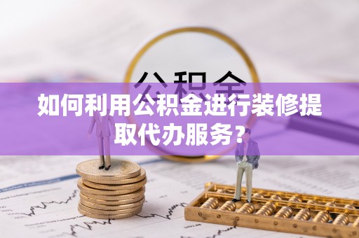 南川如何利用公积金进行装修提取代办服务？