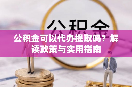 南川公积金可以代办提取吗？解读政策与实用指南