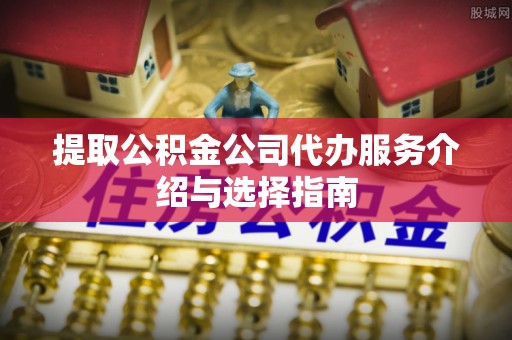 南川提取公积金公司代办服务介绍与选择指南