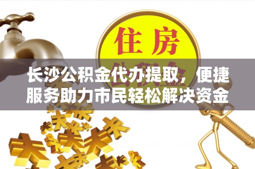 南川长沙公积金代办提取，便捷服务助力市民轻松解决资金需求