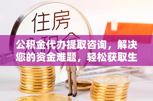 南川公积金代办提取咨询，解决您的资金难题，轻松获取生活助力