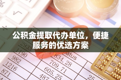 南川公积金提取代办单位，便捷服务的优选方案