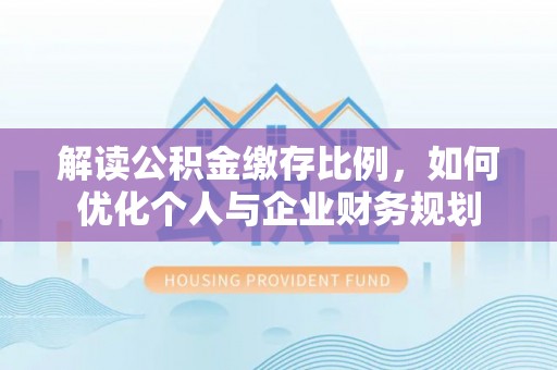 南川解读公积金缴存比例，如何优化个人与企业财务规划