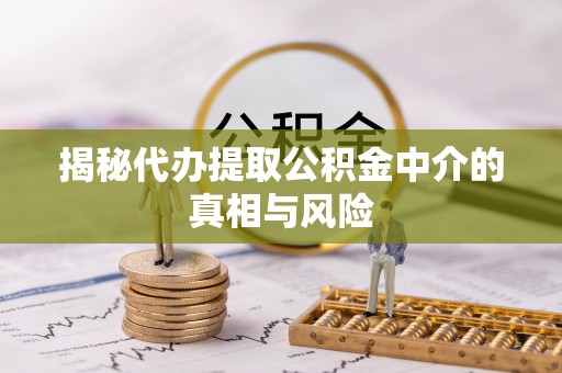 南川揭秘代办提取公积金中介的真相与风险