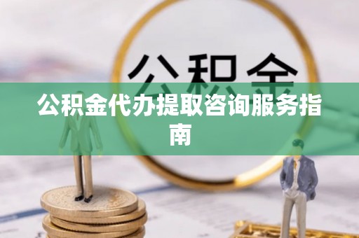 南川公积金代办提取咨询服务指南