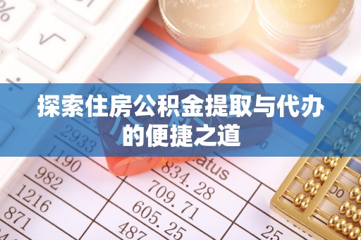 南川探索住房公积金提取与代办的便捷之道