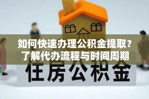 南川如何快速办理公积金提取？了解代办流程与时间周期
