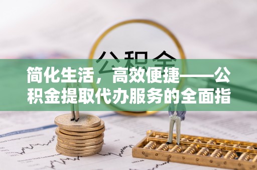 南川简化生活，高效便捷——公积金提取代办服务的全面指南