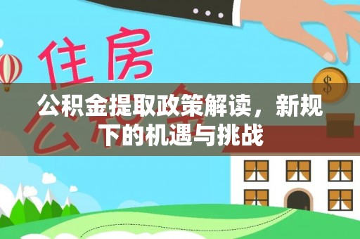 南川公积金提取政策解读，新规下的机遇与挑战