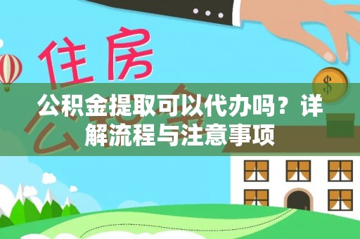 南川公积金提取可以代办吗？详解流程与注意事项
