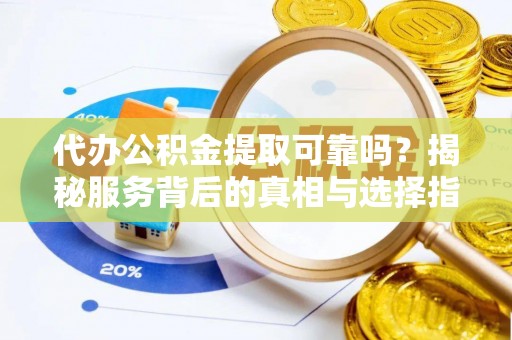 南川代办公积金提取可靠吗？揭秘服务背后的真相与选择指南