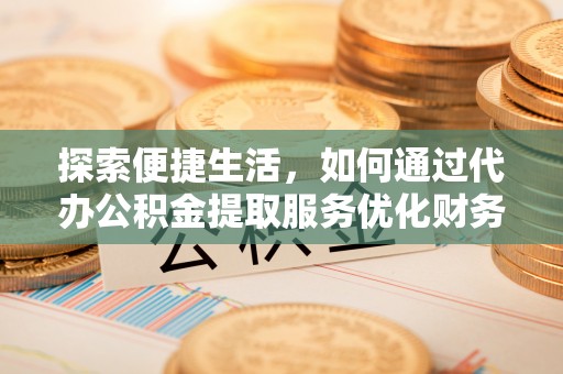南川探索便捷生活，如何通过代办公积金提取服务优化财务管理