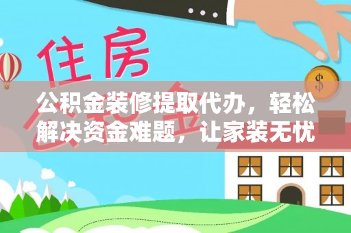 南川公积金装修提取代办，轻松解决资金难题，让家装无忧