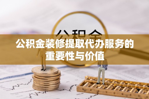 南川公积金装修提取代办服务的重要性与价值