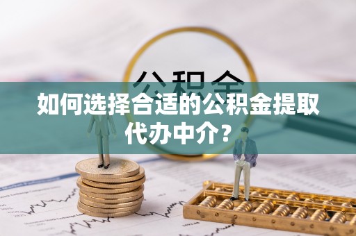 南川如何选择合适的公积金提取代办中介？