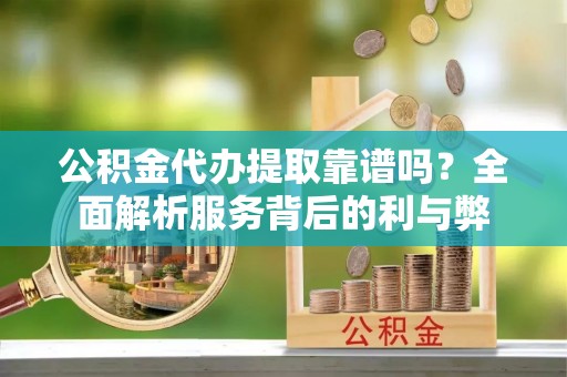 南川公积金代办提取靠谱吗？全面解析服务背后的利与弊