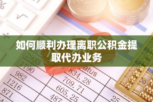 南川如何顺利办理离职公积金提取代办业务