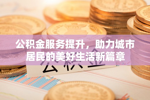 南川公积金服务提升，助力城市居民的美好生活新篇章