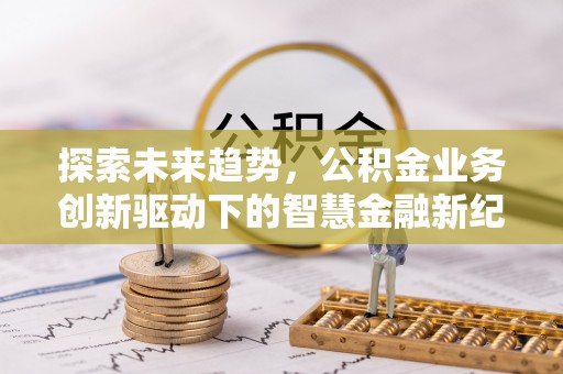 南川探索未来趋势，公积金业务创新驱动下的智慧金融新纪元