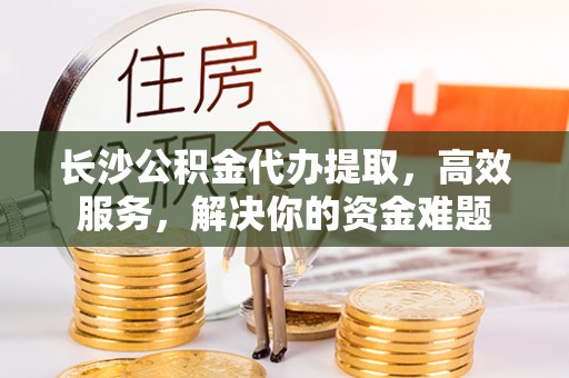 南川长沙公积金代办提取，高效服务，解决你的资金难题