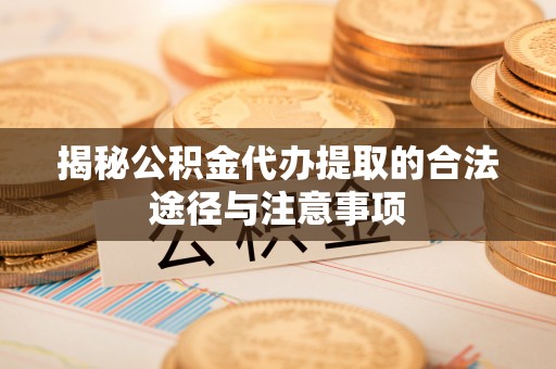 南川揭秘公积金代办提取的合法途径与注意事项