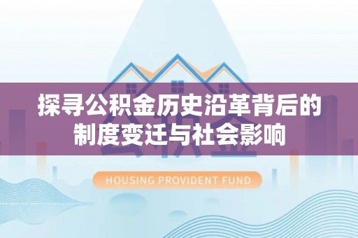 南川探寻公积金历史沿革背后的制度变迁与社会影响