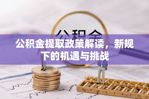 南川公积金提取政策解读，新规下的机遇与挑战