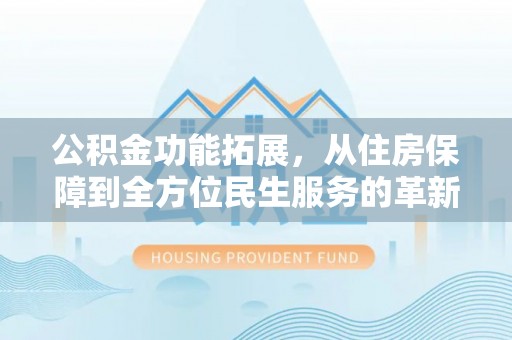 南川公积金功能拓展，从住房保障到全方位民生服务的革新之路