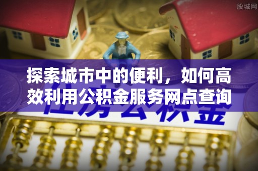 南川探索城市中的便利，如何高效利用公积金服务网点查询