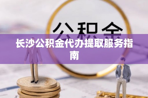 南川长沙公积金代办提取服务指南