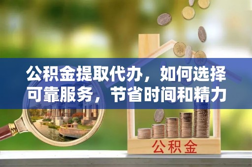 南川公积金提取代办，如何选择可靠服务，节省时间和精力？