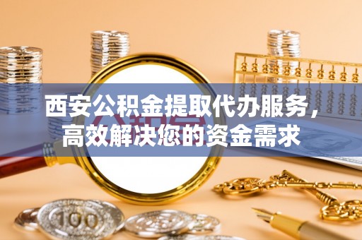 南川西安公积金提取代办服务，高效解决您的资金需求