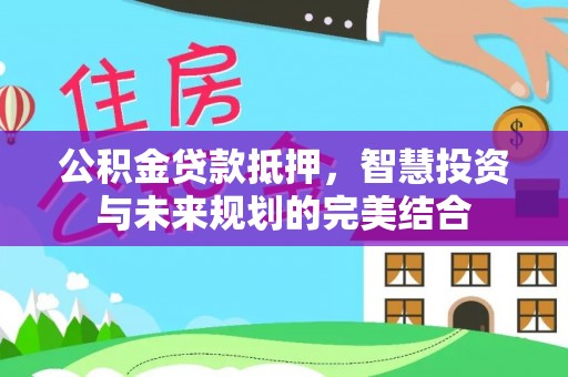 南川公积金贷款抵押，智慧投资与未来规划的完美结合