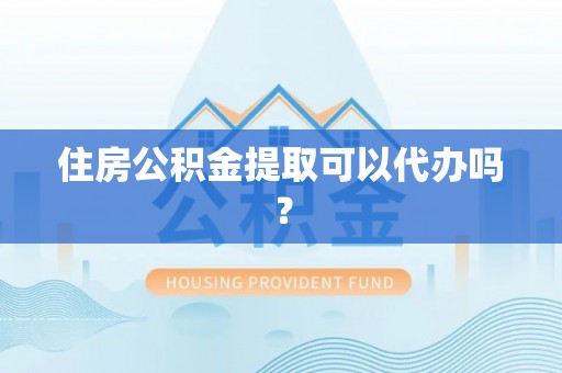 南川住房公积金提取可以代办吗？