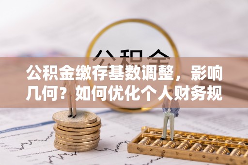 南川公积金缴存基数调整，影响几何？如何优化个人财务规划