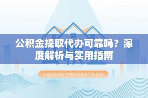南川公积金提取代办可靠吗？深度解析与实用指南