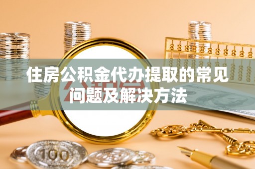 南川住房公积金代办提取的常见问题及解决方法