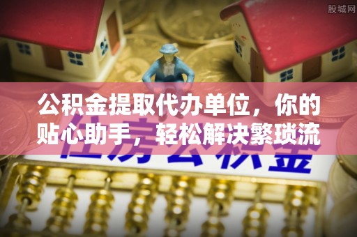 南川公积金提取代办单位，你的贴心助手，轻松解决繁琐流程