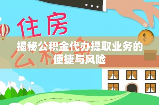 南川揭秘公积金代办提取业务的便捷与风险