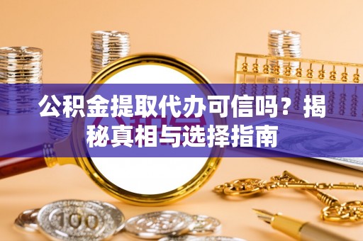 南川公积金提取代办可信吗？揭秘真相与选择指南