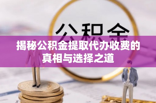 南川揭秘公积金提取代办收费的真相与选择之道