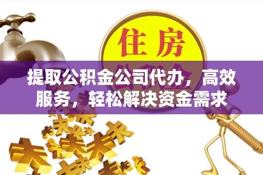 南川提取公积金公司代办，高效服务，轻松解决资金需求