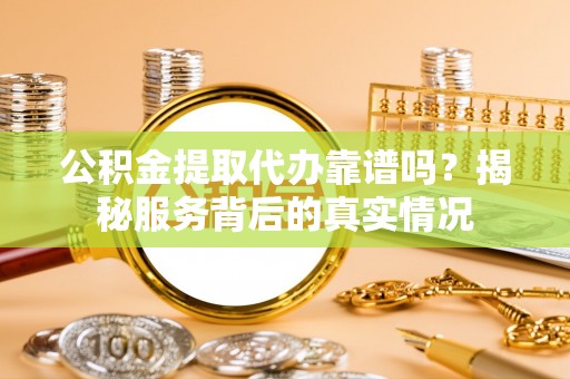 南川公积金提取代办靠谱吗？揭秘服务背后的真实情况