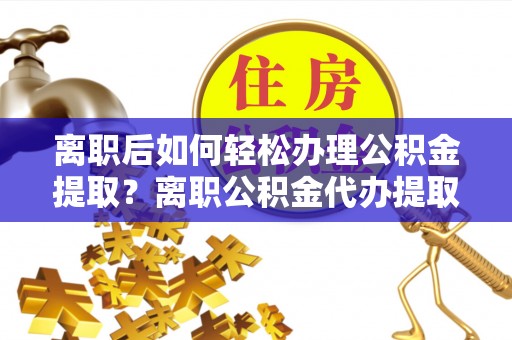 南川离职后如何轻松办理公积金提取？离职公积金代办提取全攻略