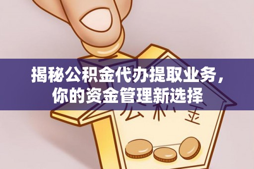 南川揭秘公积金代办提取业务，你的资金管理新选择