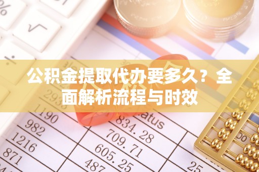 南川公积金提取代办要多久？全面解析流程与时效