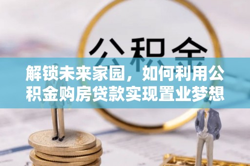 南川解锁未来家园，如何利用公积金购房贷款实现置业梦想