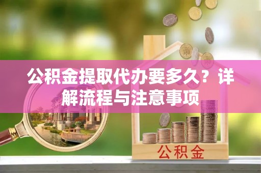 南川公积金提取代办要多久？详解流程与注意事项