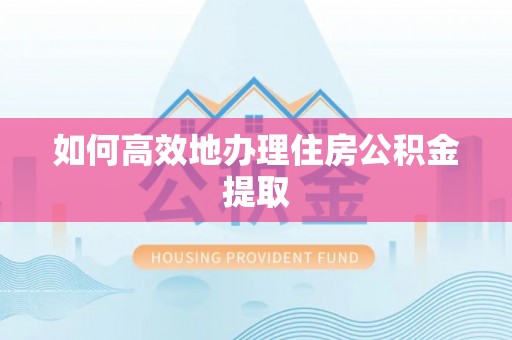 南川如何高效地办理住房公积金提取
